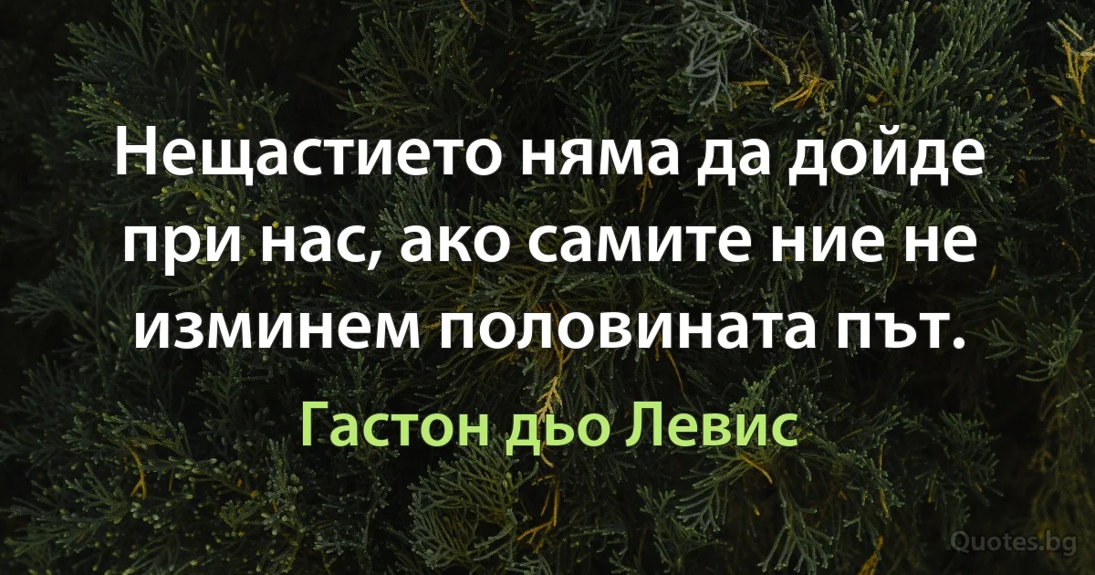 Нещастието няма да дойде при нас, ако самите ние не изминем половината път. (Гастон дьо Левис)