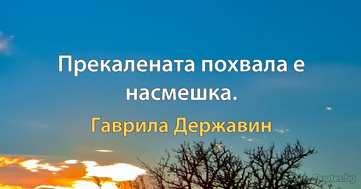 Прекалената похвала е насмешка. (Гаврила Державин)