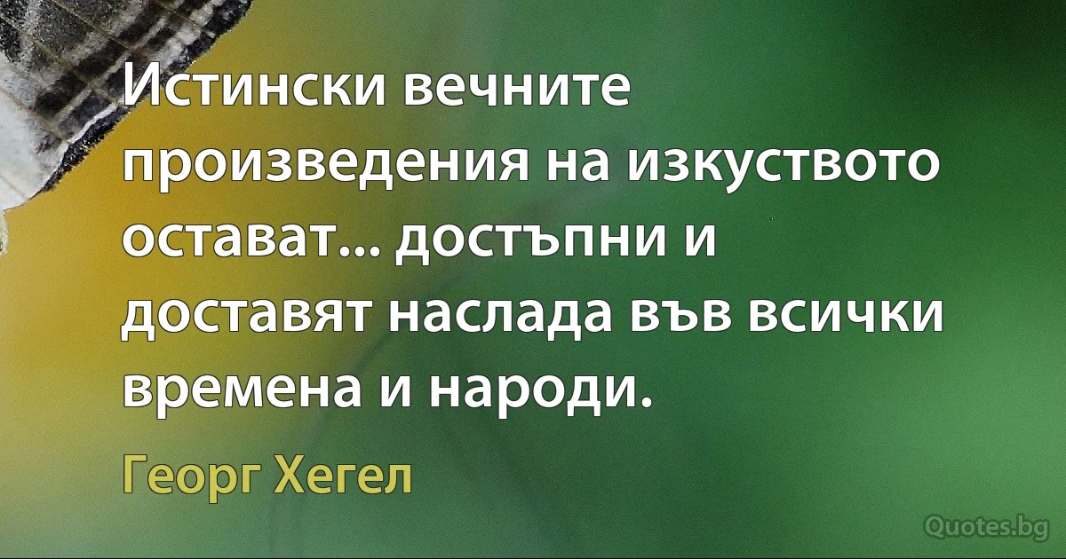 Истински вечните произведения на изкуството остават... достъпни и доставят наслада във всички времена и народи. (Георг Хегел)