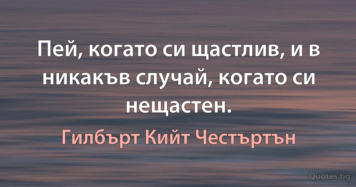 Пей, когато си щастлив, и в никакъв случай, когато си нещастен. (Гилбърт Кийт Честъртън)