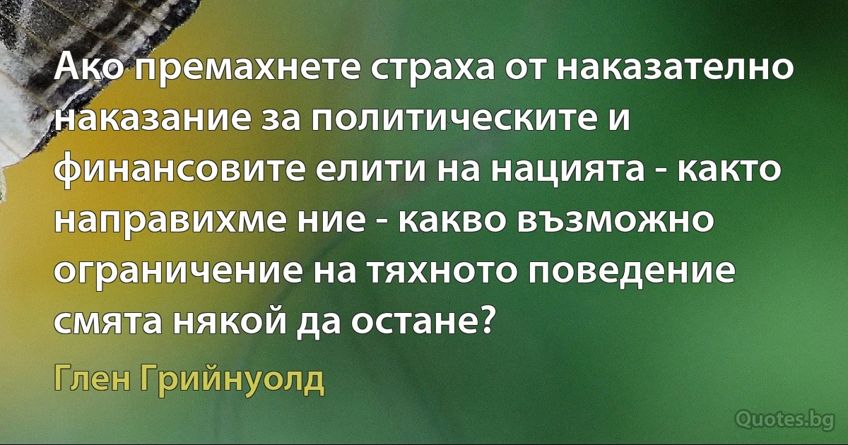 Ако премахнете страха от наказателно наказание за политическите и финансовите елити на нацията - както направихме ние - какво възможно ограничение на тяхното поведение смята някой да остане? (Глен Грийнуолд)