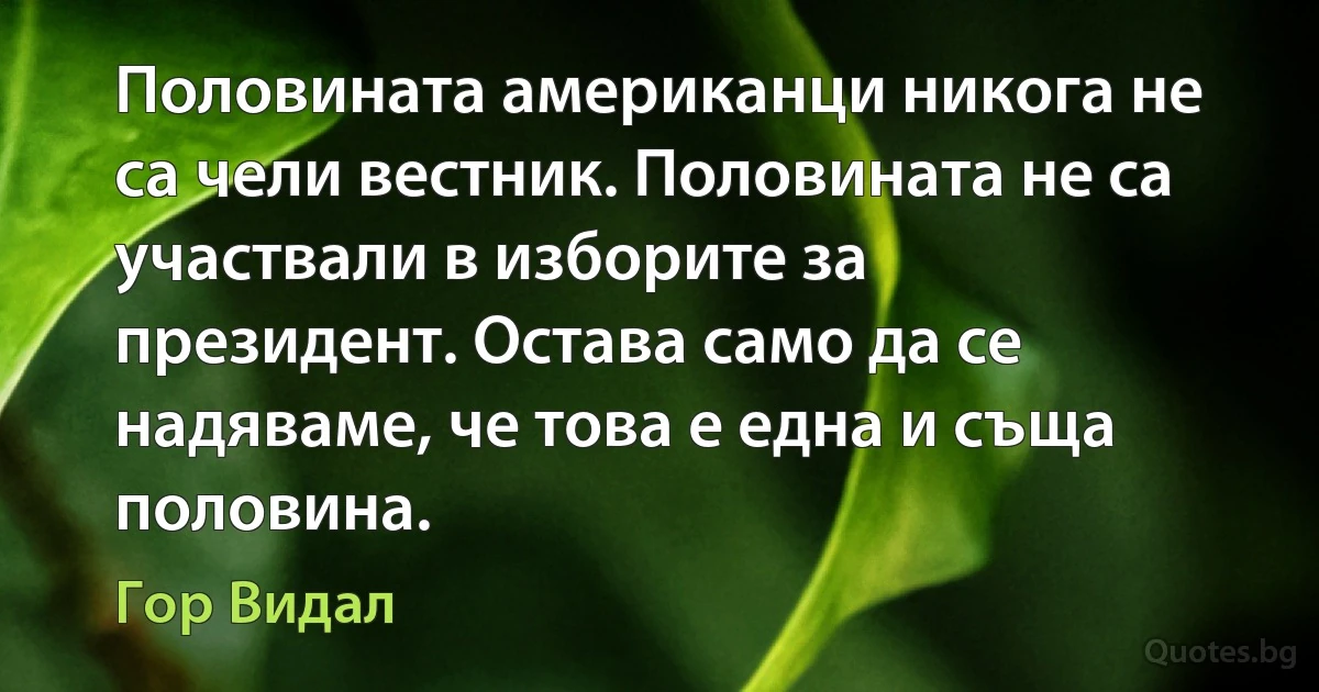 Половината американци никога не са чели вестник. Половината не са участвали в изборите за президент. Остава само да се надяваме, че това е една и съща половина. (Гор Видал)