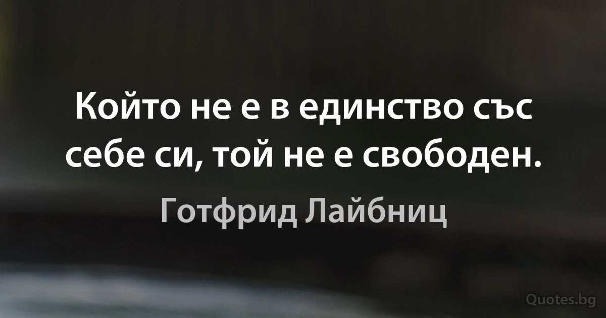 Който не е в единство със себе си, той не е свободен. (Готфрид Лайбниц)