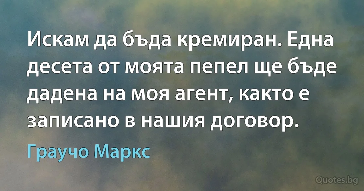 Искам да бъда кремиран. Една десета от моята пепел ще бъде дадена на моя агент, както е записано в нашия договор. (Граучо Маркс)