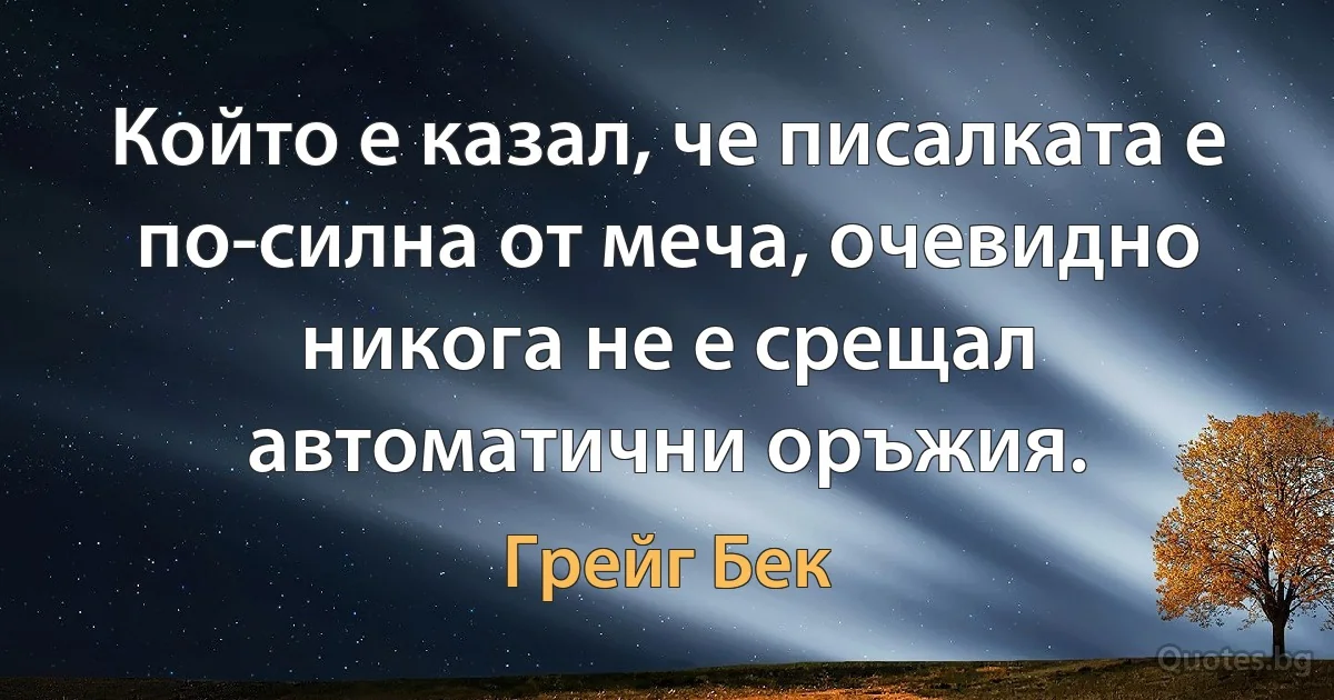 Който е казал, че писалката е по-силна от меча, очевидно никога не е срещал автоматични оръжия. (Грейг Бек)