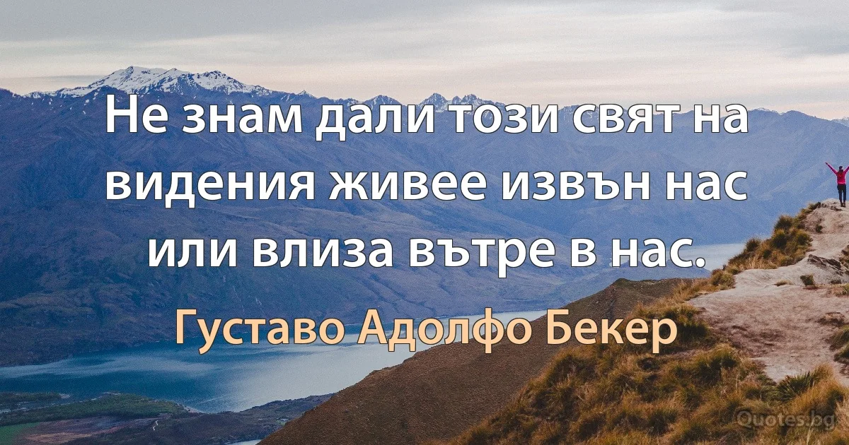 Не знам дали този свят на видения живее извън нас или влиза вътре в нас. (Густаво Адолфо Бекер)