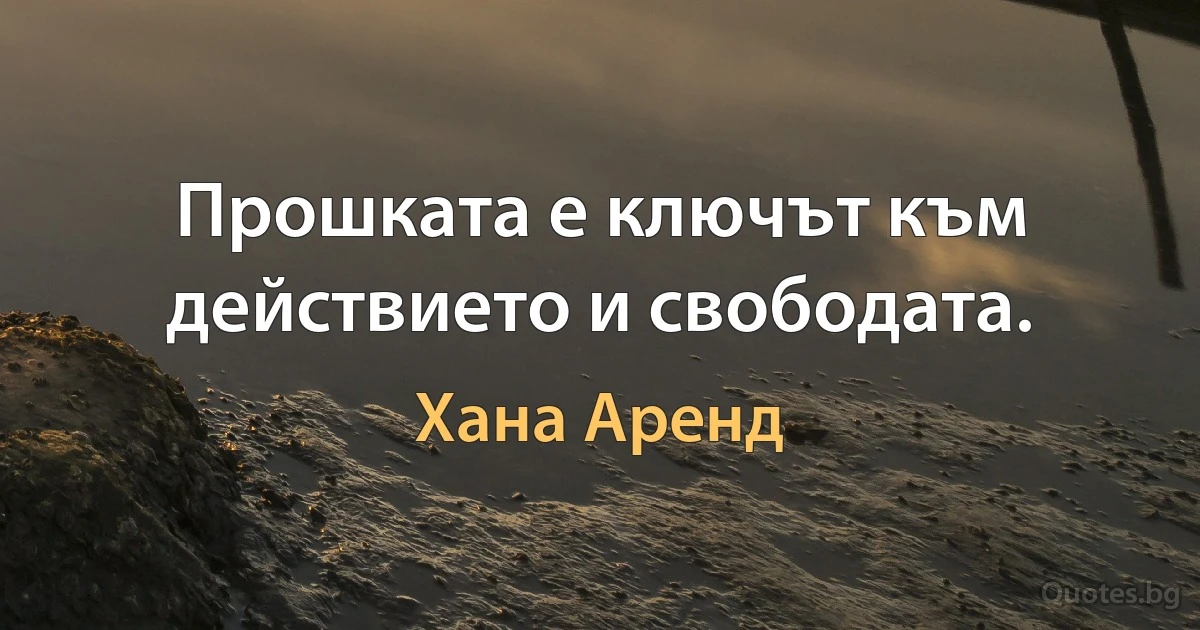 Прошката е ключът към действието и свободата. (Хана Аренд)