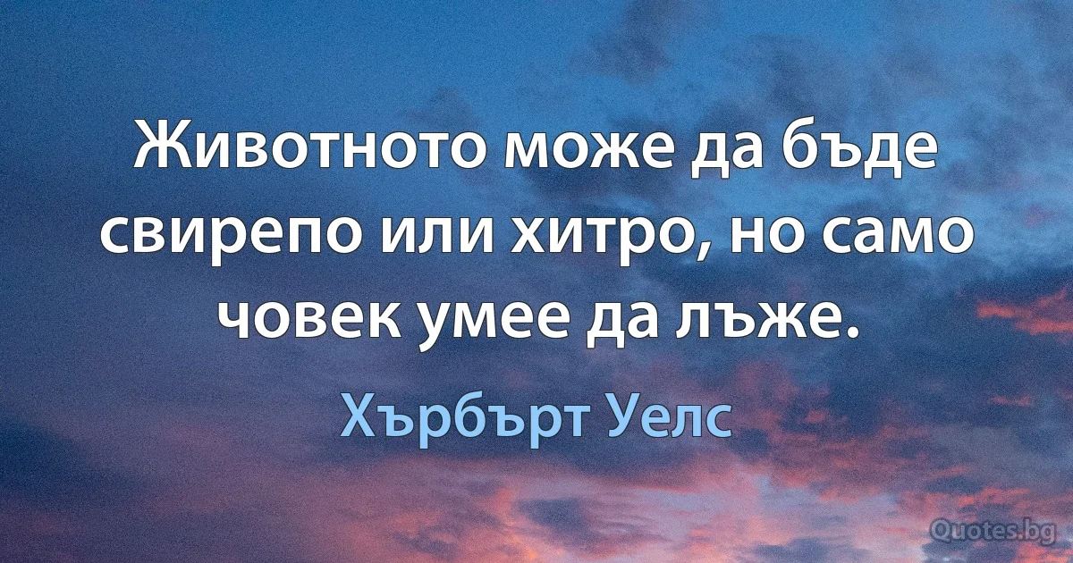 Животното може да бъде свирепо или хитро, но само човек умее да лъже. (Хърбърт Уелс)