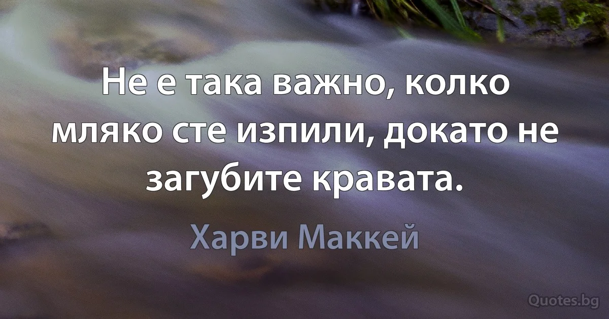 Не е така важно, колко мляко сте изпили, докато не загубите кравата. (Харви Маккей)