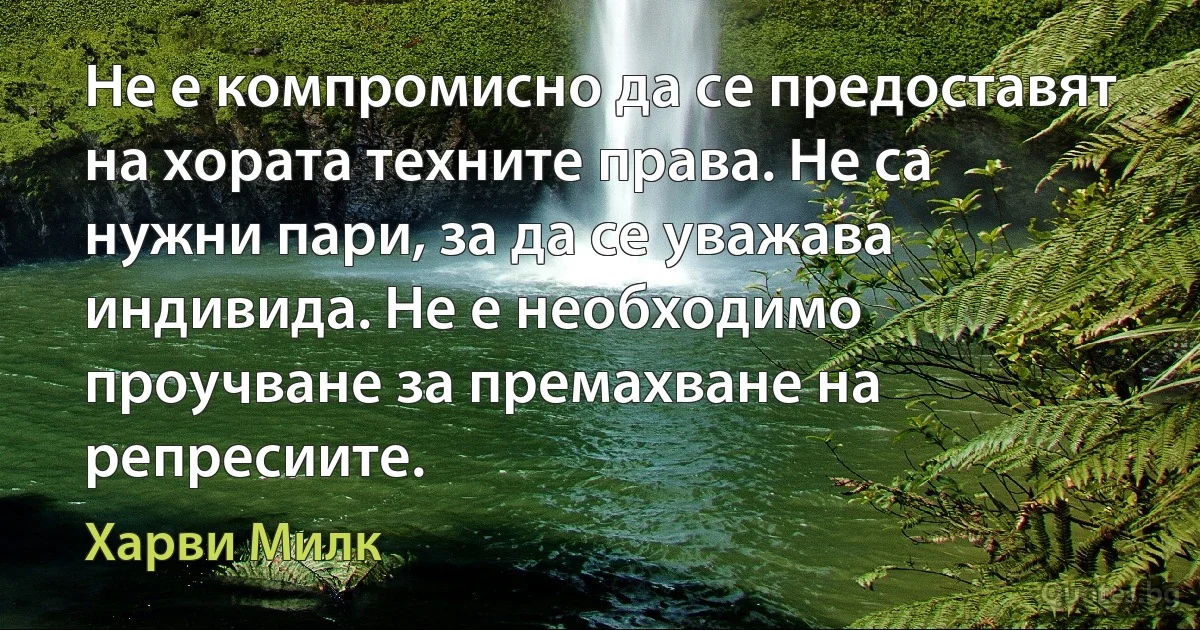 Не е компромисно да се предоставят на хората техните права. Не са нужни пари, за да се уважава индивида. Не е необходимо проучване за премахване на репресиите. (Харви Милк)