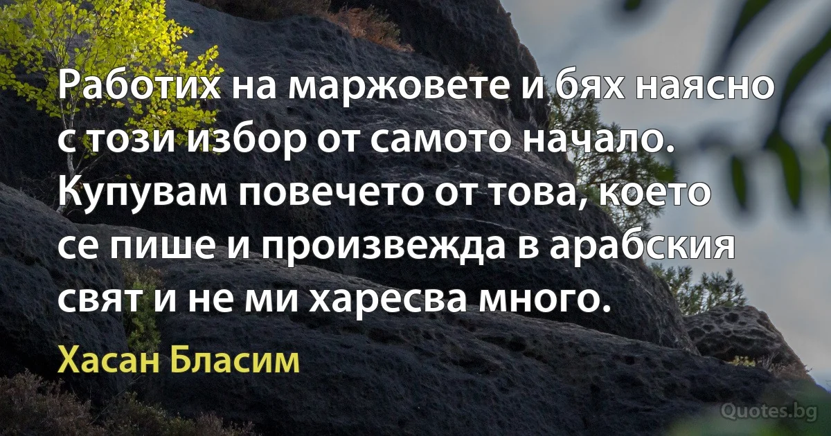 Работих на маржовете и бях наясно с този избор от самото начало. Купувам повечето от това, което се пише и произвежда в арабския свят и не ми харесва много. (Хасан Бласим)