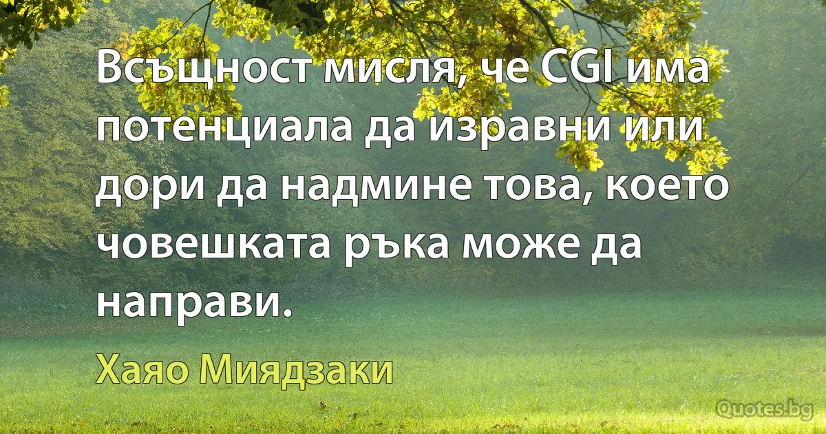 Всъщност мисля, че CGI има потенциала да изравни или дори да надмине това, което човешката ръка може да направи. (Хаяо Миядзаки)