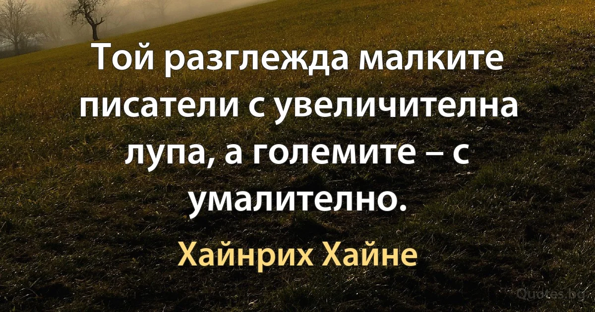 Той разглежда малките писатели с увеличителна лупа, а големите – с умалително. (Хайнрих Хайне)