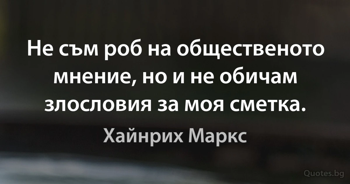 Не съм роб на общественото мнение, но и не обичам злословия за моя сметка. (Хайнрих Маркс)