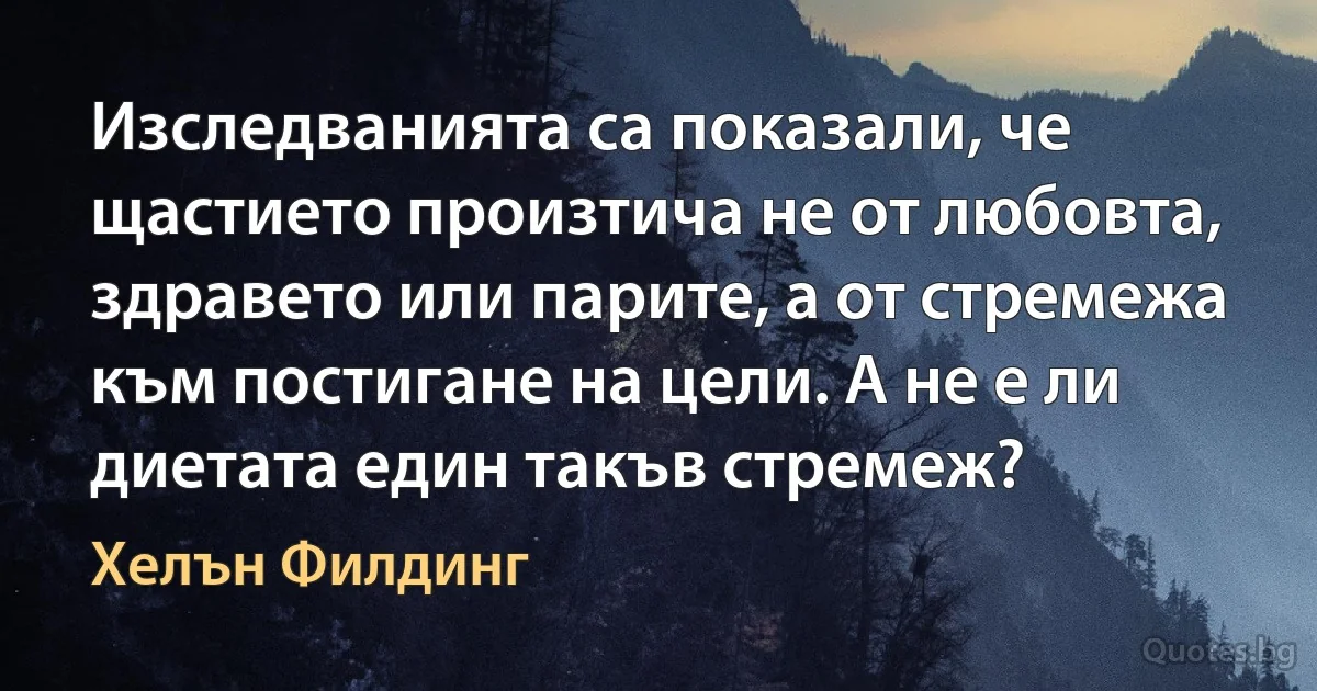 Изследванията са показали, че щастието произтича не от любовта, здравето или парите, а от стремежа към постигане на цели. А не е ли диетата един такъв стремеж? (Хелън Филдинг)