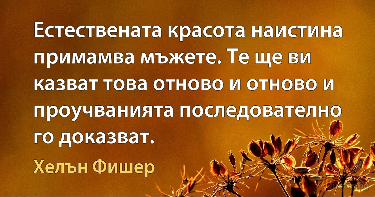 Естествената красота наистина примамва мъжете. Те ще ви казват това отново и отново и проучванията последователно го доказват. (Хелън Фишер)