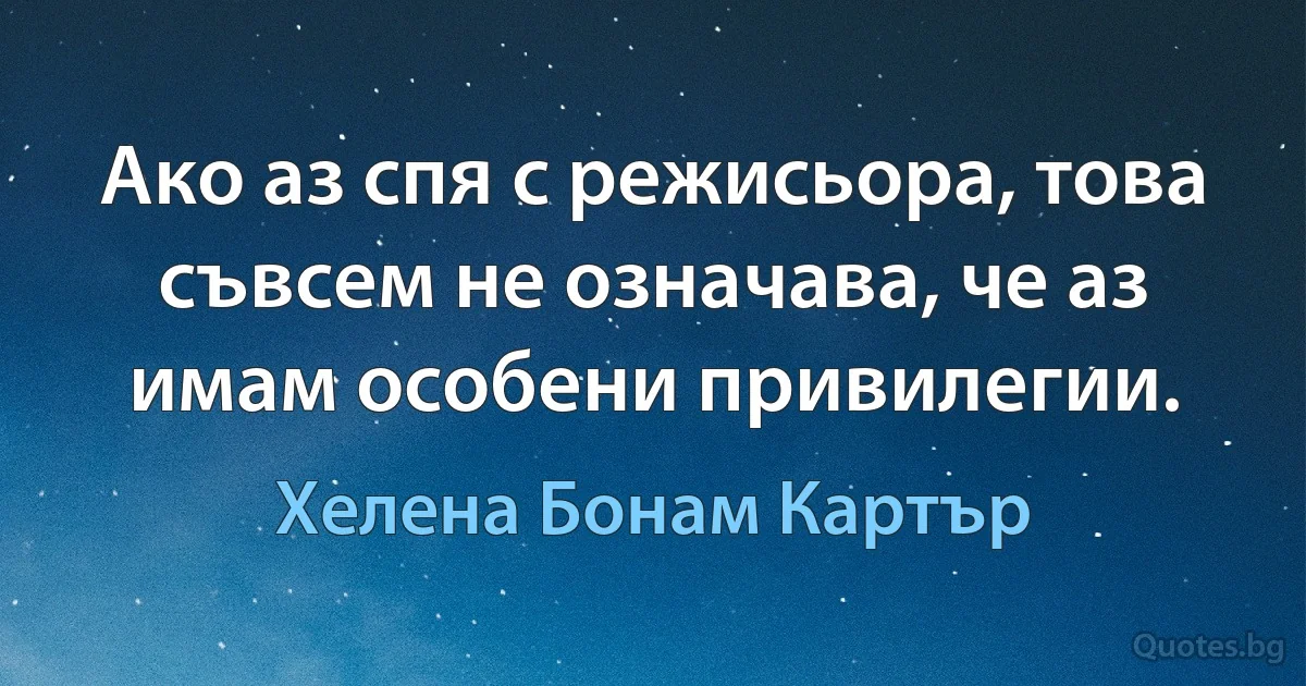 Ако аз спя с режисьора, това съвсем не означава, че аз имам особени привилегии. (Хелена Бонам Картър)