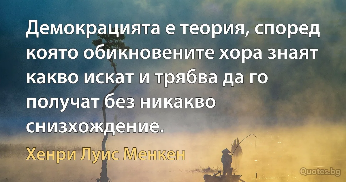 Демокрацията е теория, според която обикновените хора знаят какво искат и трябва да го получат без никакво снизхождение. (Хенри Луис Менкен)