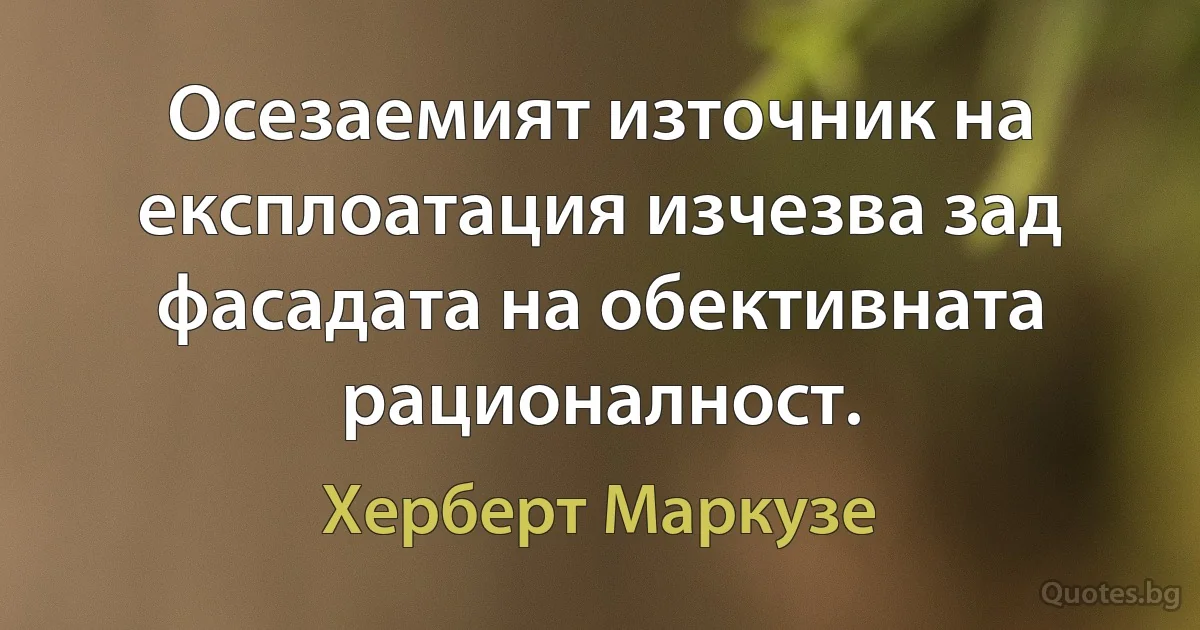 Осезаемият източник на експлоатация изчезва зад фасадата на обективната рационалност. (Херберт Маркузе)