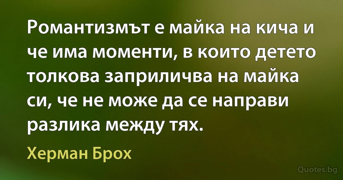 Романтизмът е майка на кича и че има моменти, в които детето толкова заприличва на майка си, че не може да се направи разлика между тях. (Херман Брох)