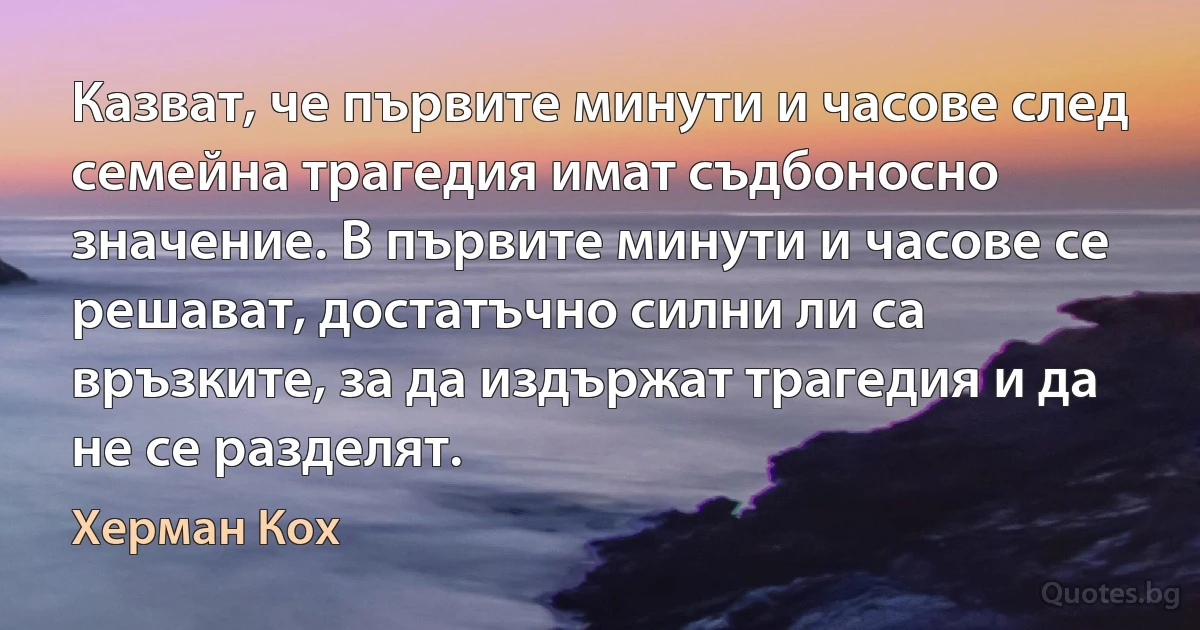 Казват, че първите минути и часове след семейна трагедия имат съдбоносно значение. В първите минути и часове се решават, достатъчно силни ли са връзките, за да издържат трагедия и да не се разделят. (Херман Кох)