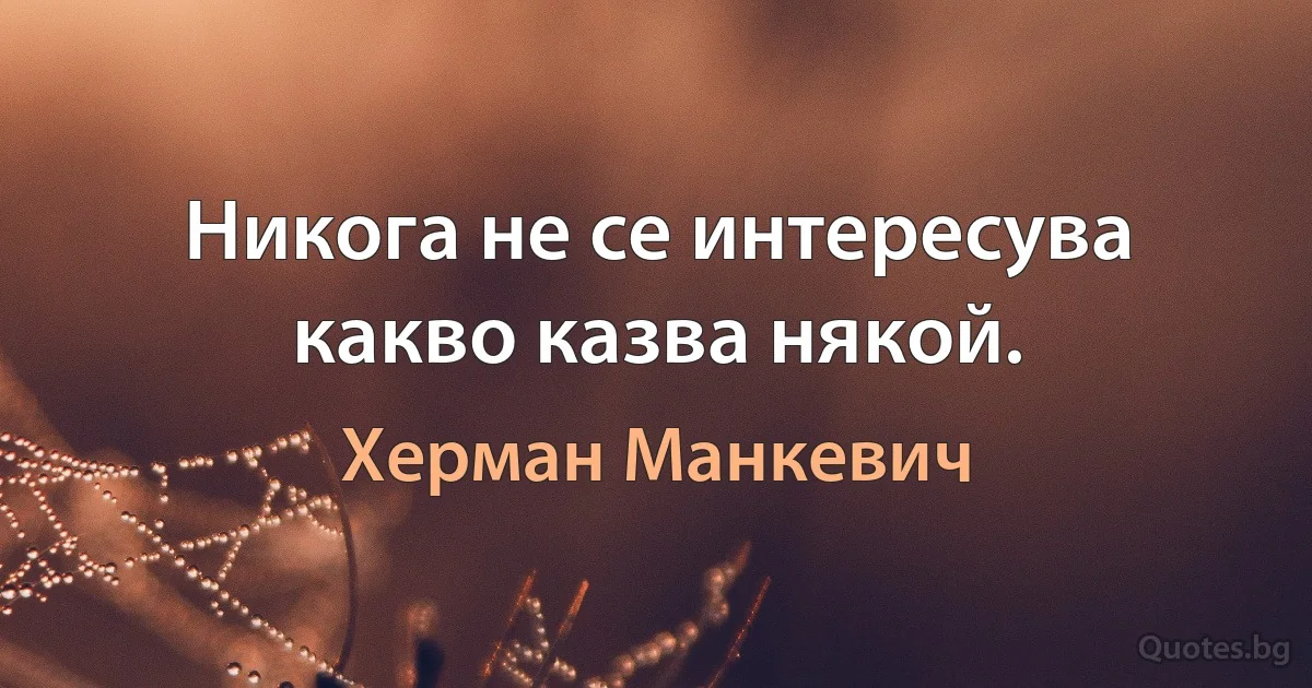 Никога не се интересува какво казва някой. (Херман Манкевич)