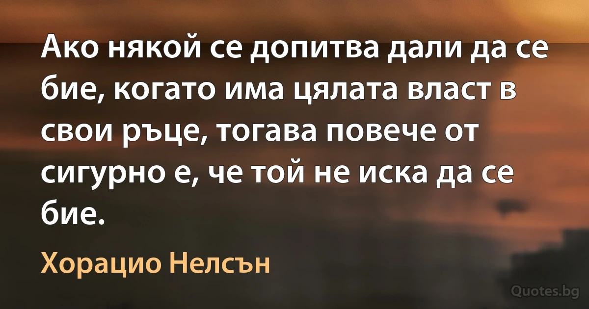 Ако някой се допитва дали да се бие, когато има цялата власт в свои ръце, тогава повече от сигурно е, че той не иска да се бие. (Хорацио Нелсън)