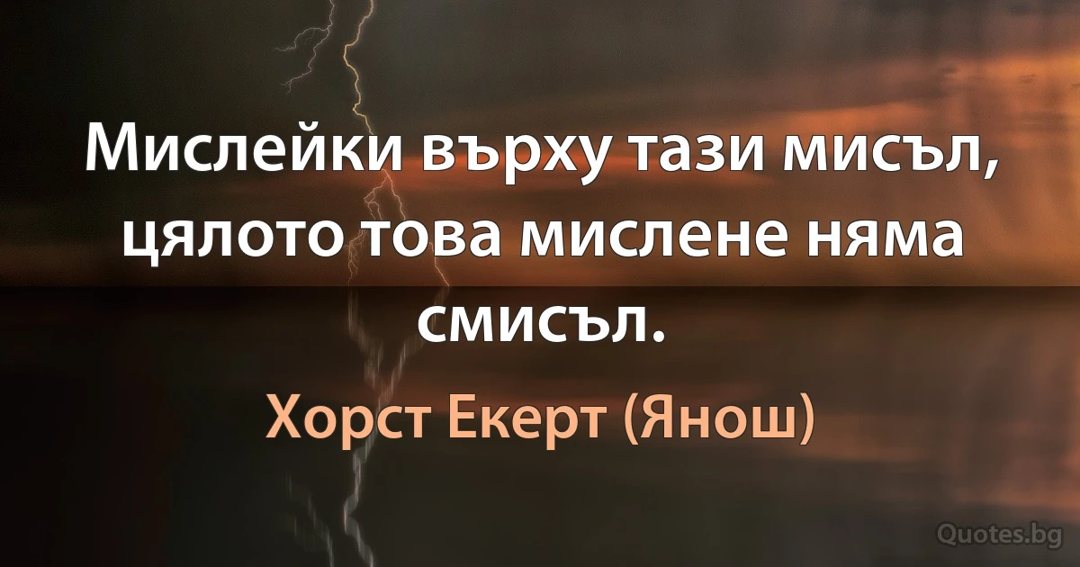 Мислейки върху тази мисъл, цялото това мислене няма смисъл. (Хорст Екерт (Янош))