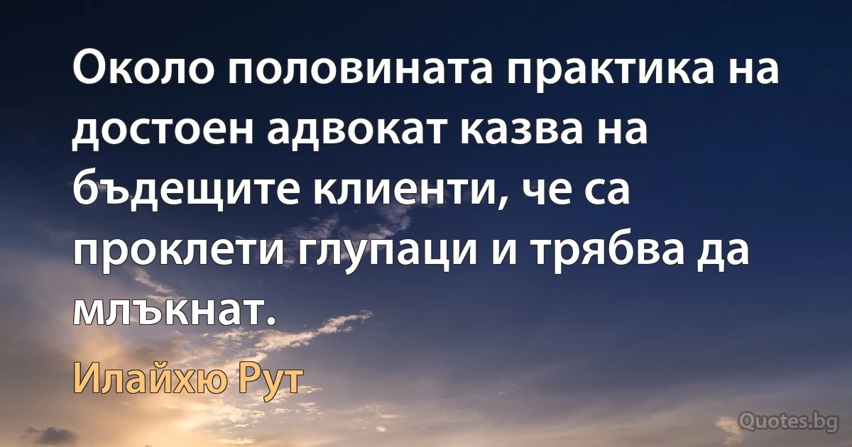 Около половината практика на достоен адвокат казва на бъдещите клиенти, че са проклети глупаци и трябва да млъкнат. (Илайхю Рут)