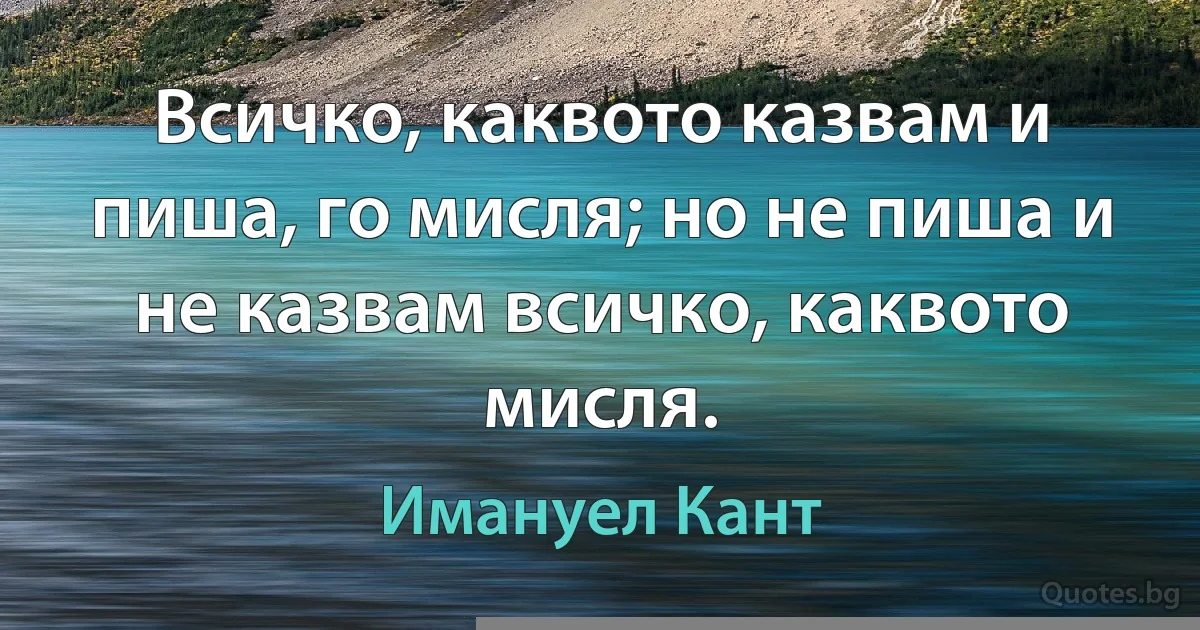 Всичко, каквото казвам и пиша, го мисля; но не пиша и не казвам всичко, каквото мисля. (Имануел Кант)