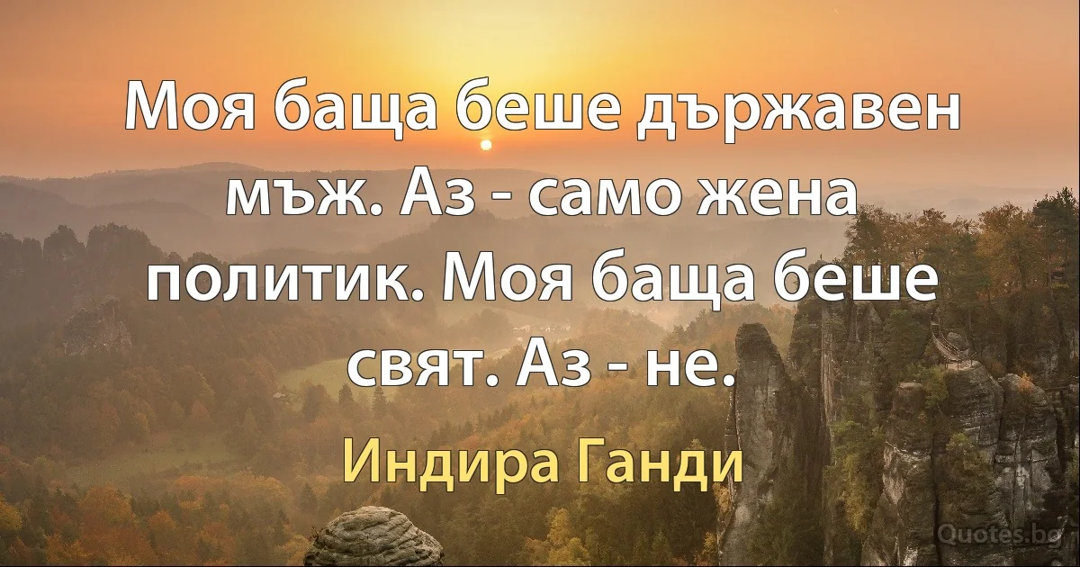 Моя баща беше държавен мъж. Аз - само жена политик. Моя баща беше свят. Аз - не. (Индира Ганди)