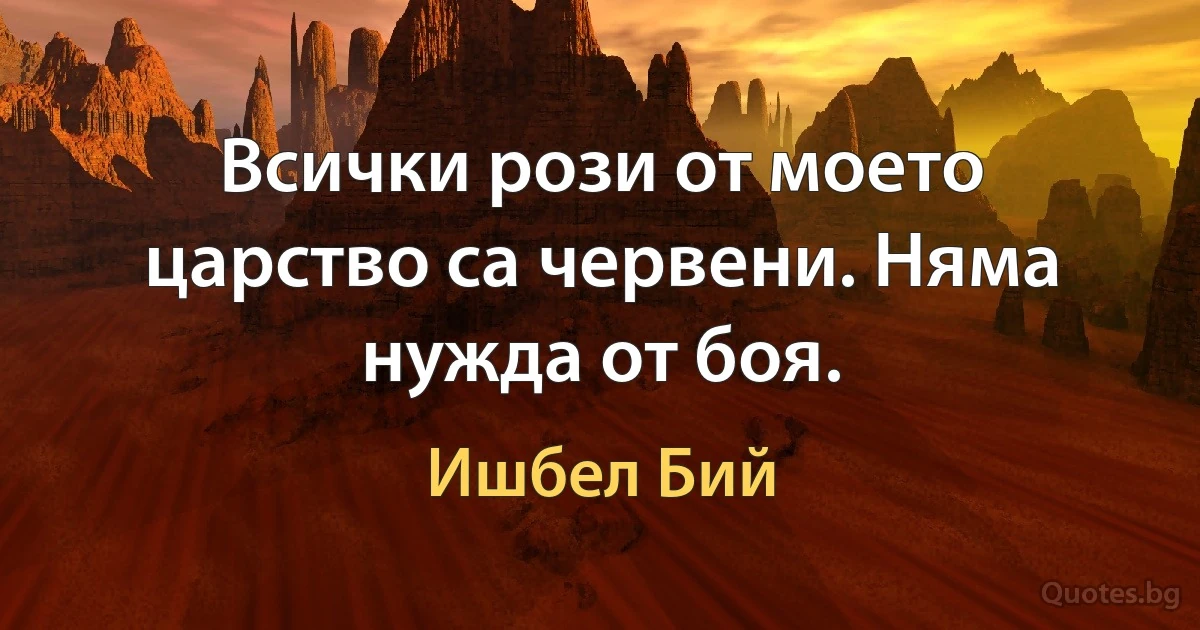 Всички рози от моето царство са червени. Няма нужда от боя. (Ишбел Бий)