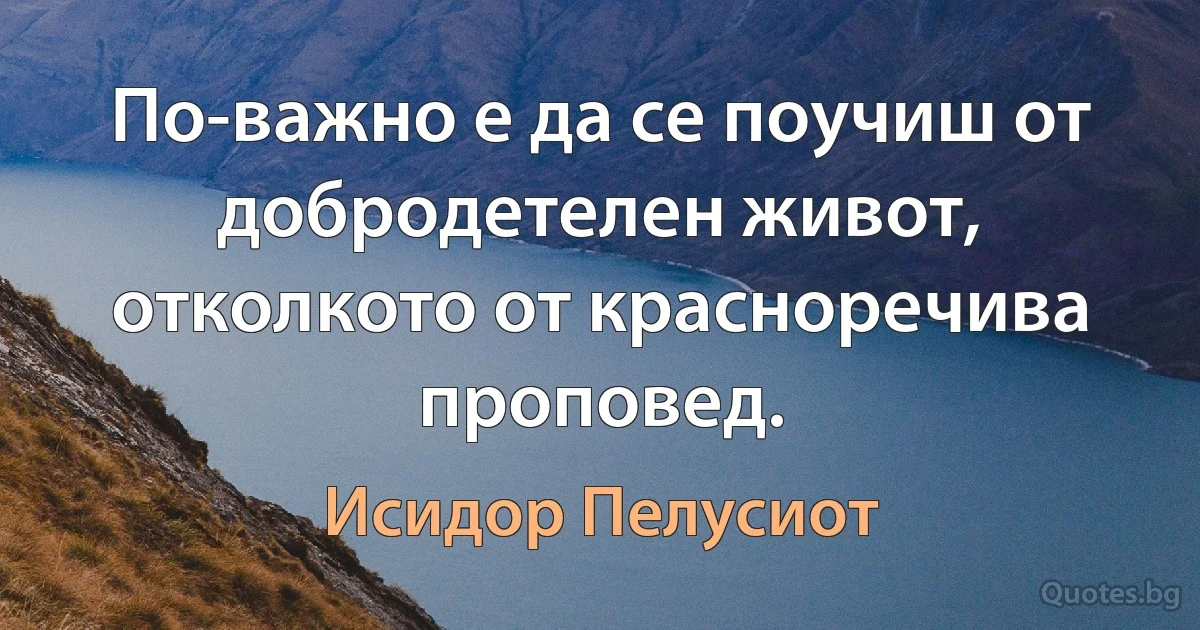 По-важно е да се поучиш от добродетелен живот, отколкото от красноречива проповед. (Исидор Пелусиот)