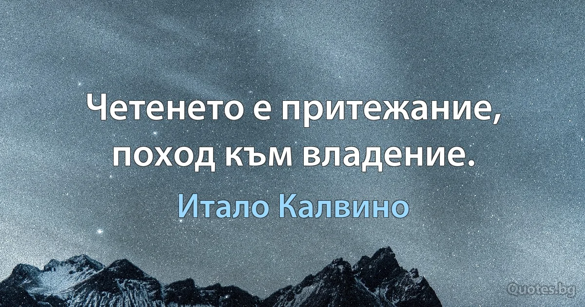 Четенето е притежание, поход към владение. (Итало Калвино)