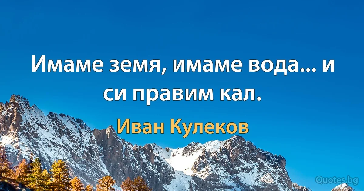 Имаме земя, имаме вода... и си правим кал. (Иван Кулеков)