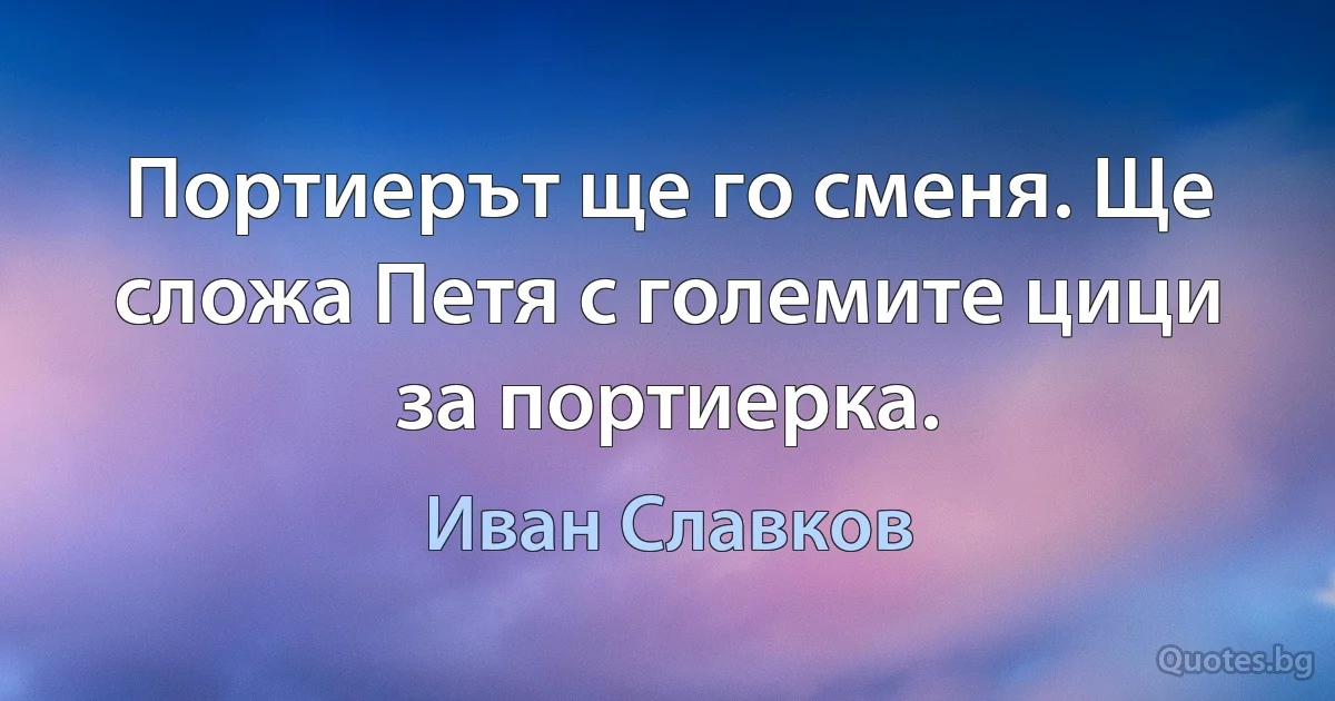 Портиерът ще го сменя. Ще сложа Петя с големите цици за портиерка. (Иван Славков)