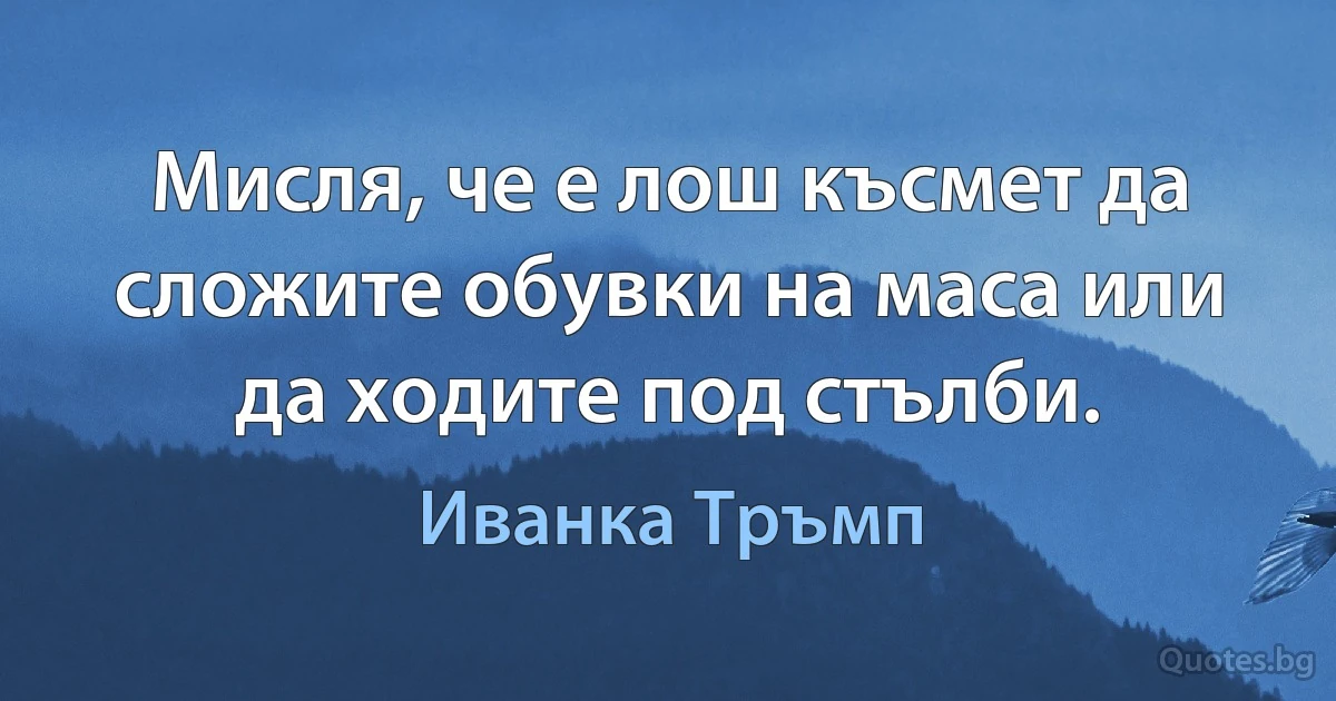 Мисля, че е лош късмет да сложите обувки на маса или да ходите под стълби. (Иванка Тръмп)