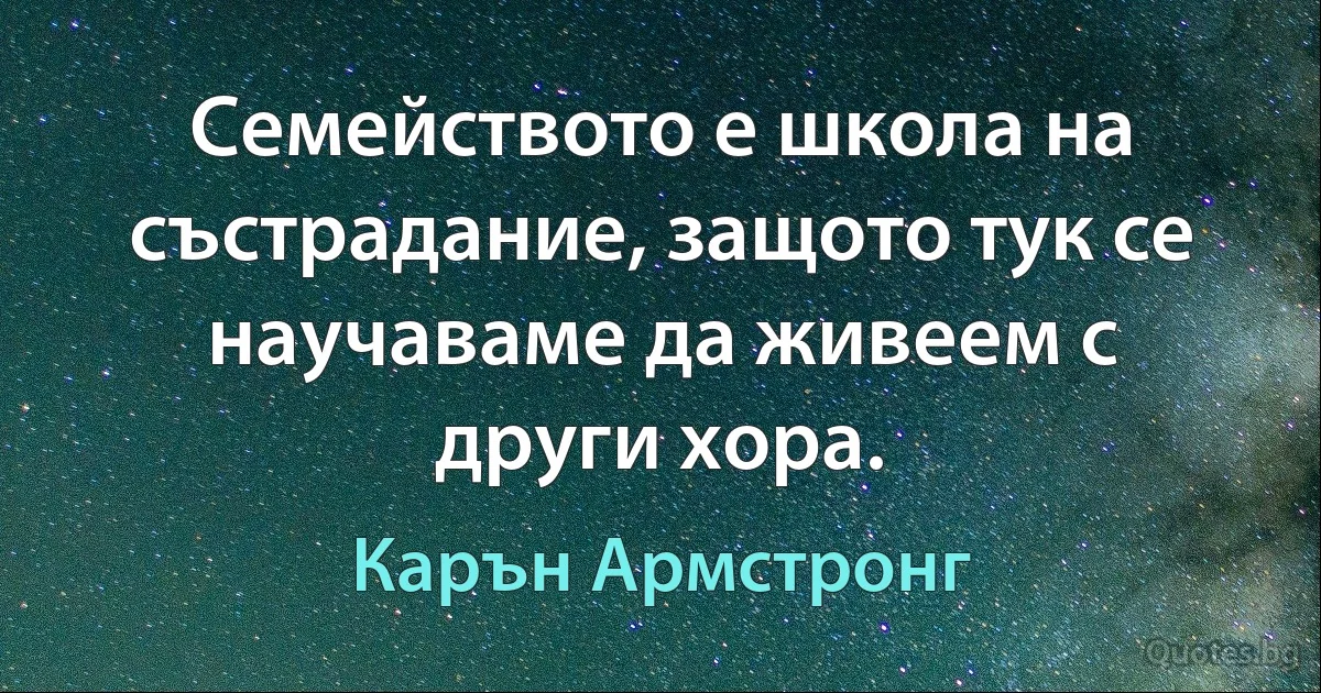 Семейството е школа на състрадание, защото тук се научаваме да живеем с други хора. (Карън Армстронг)