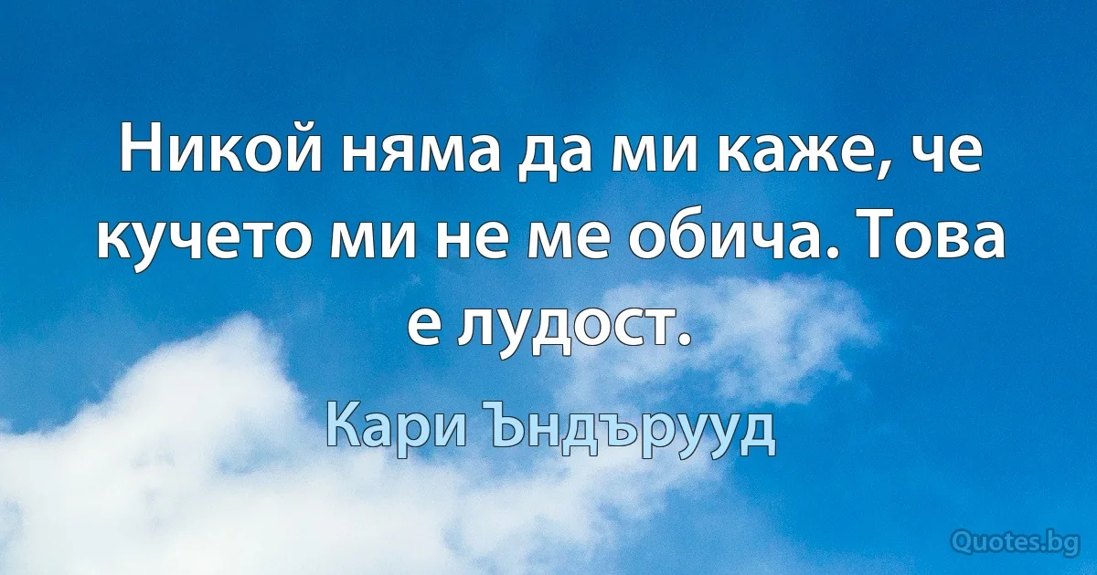 Никой няма да ми каже, че кучето ми не ме обича. Това е лудост. (Кари Ъндърууд)