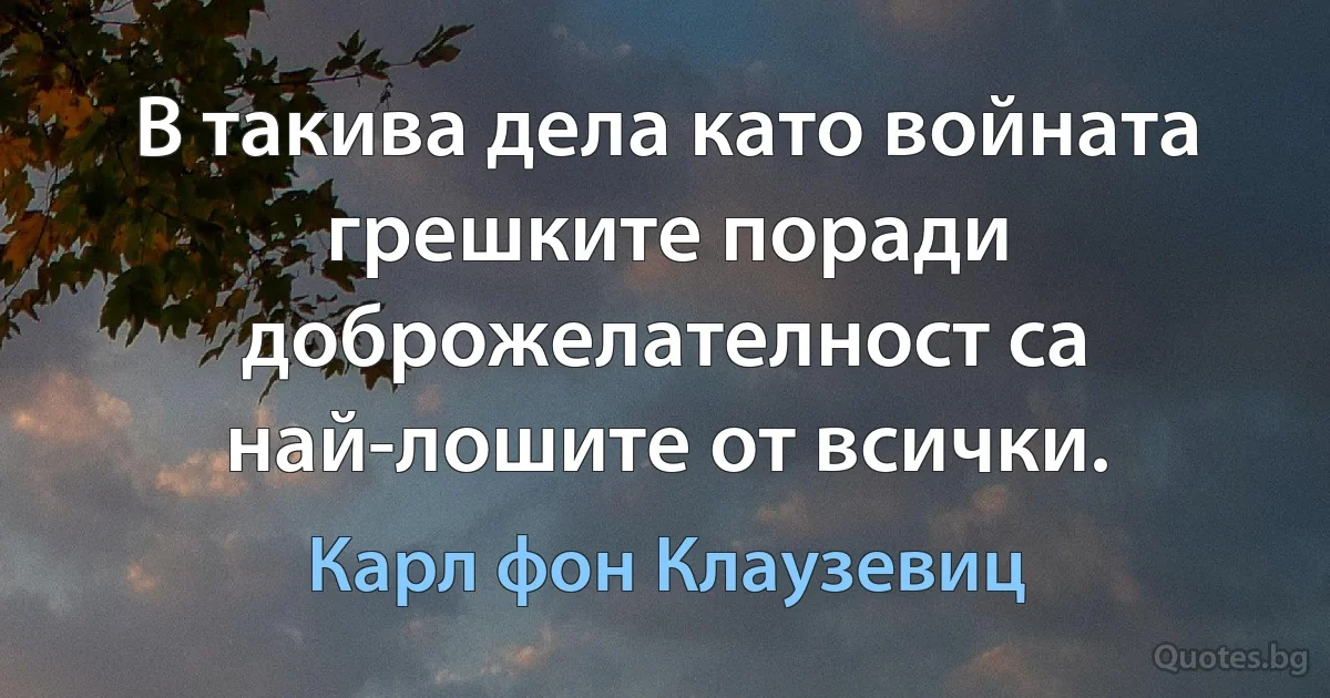 В такива дела като войната грешките поради доброжелателност са най-лошите от всички. (Карл фон Клаузевиц)