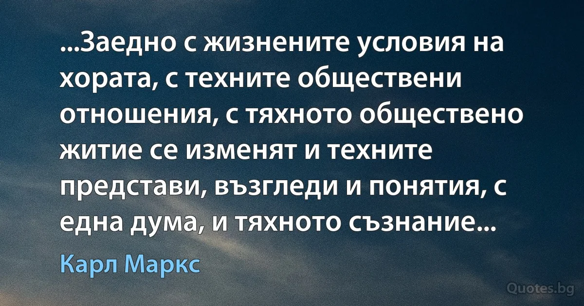 ...Заедно с жизнените условия на хората, с техните обществени отношения, с тяхното обществено житие се изменят и техните представи, възгледи и понятия, с една дума, и тяхното съзнание... (Карл Маркс)