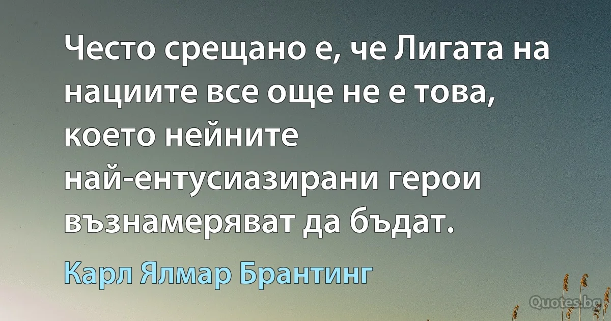 Често срещано е, че Лигата на нациите все още не е това, което нейните най-ентусиазирани герои възнамеряват да бъдат. (Карл Ялмар Брантинг)