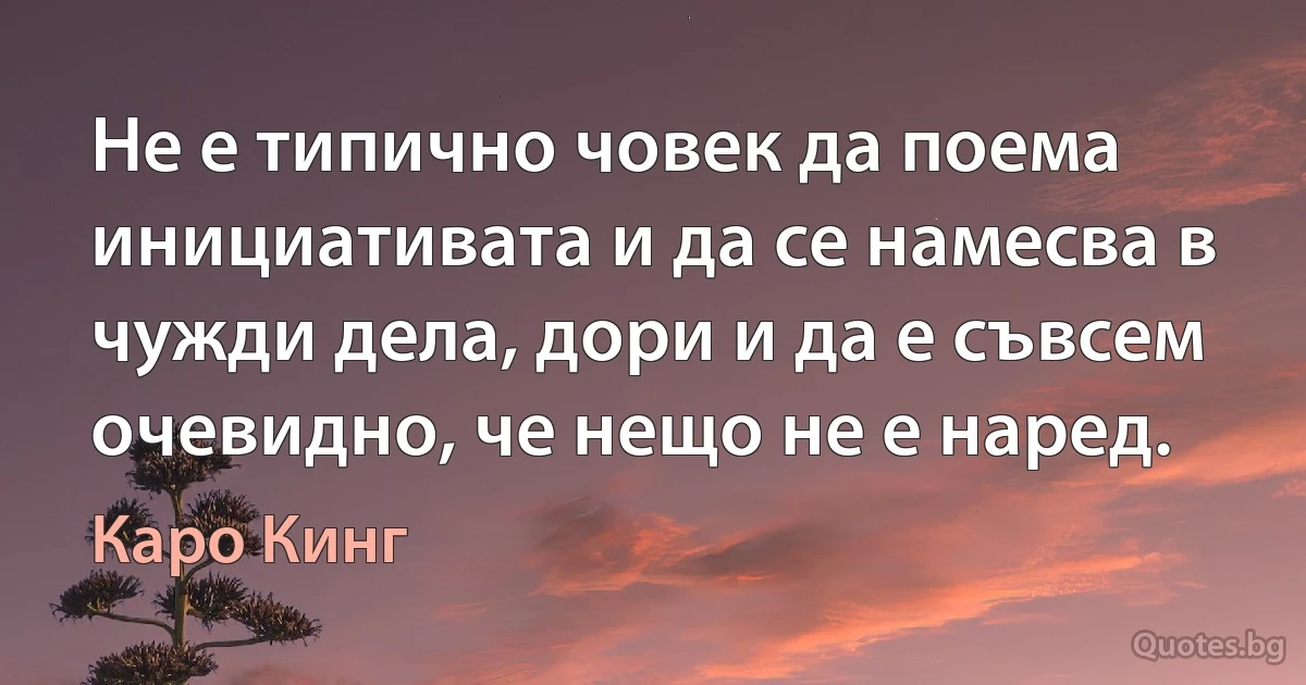 Не е типично човек да поема инициативата и да се намесва в чужди дела, дори и да е съвсем очевидно, че нещо не е наред. (Каро Кинг)