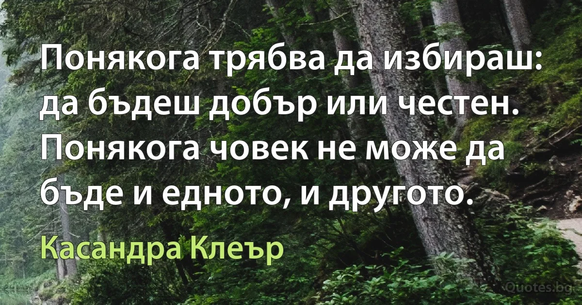 Понякога трябва да избираш: да бъдеш добър или честен. Понякога човек не може да бъде и едното, и другото. (Касандра Клеър)