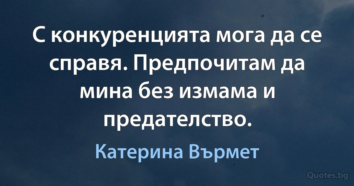 С конкуренцията мога да се справя. Предпочитам да мина без измама и предателство. (Катерина Върмет)