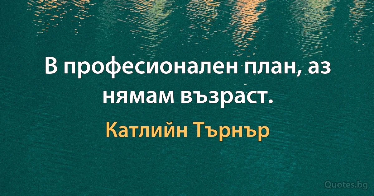 В професионален план, аз нямам възраст. (Катлийн Търнър)