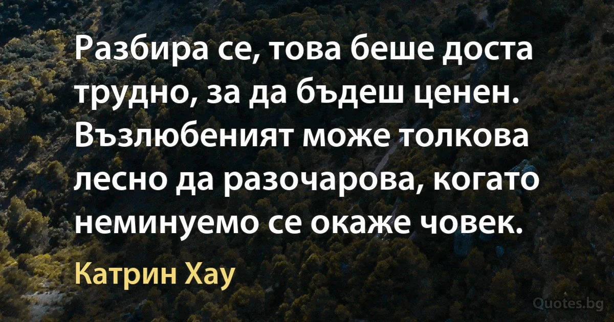 Разбира се, това беше доста трудно, за да бъдеш ценен. Възлюбеният може толкова лесно да разочарова, когато неминуемо се окаже човек. (Катрин Хау)