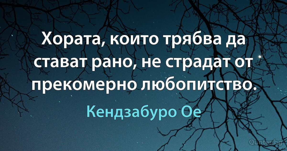 Хората, които трябва да стават рано, не страдат от прекомерно любопитство. (Кендзабуро Ое)