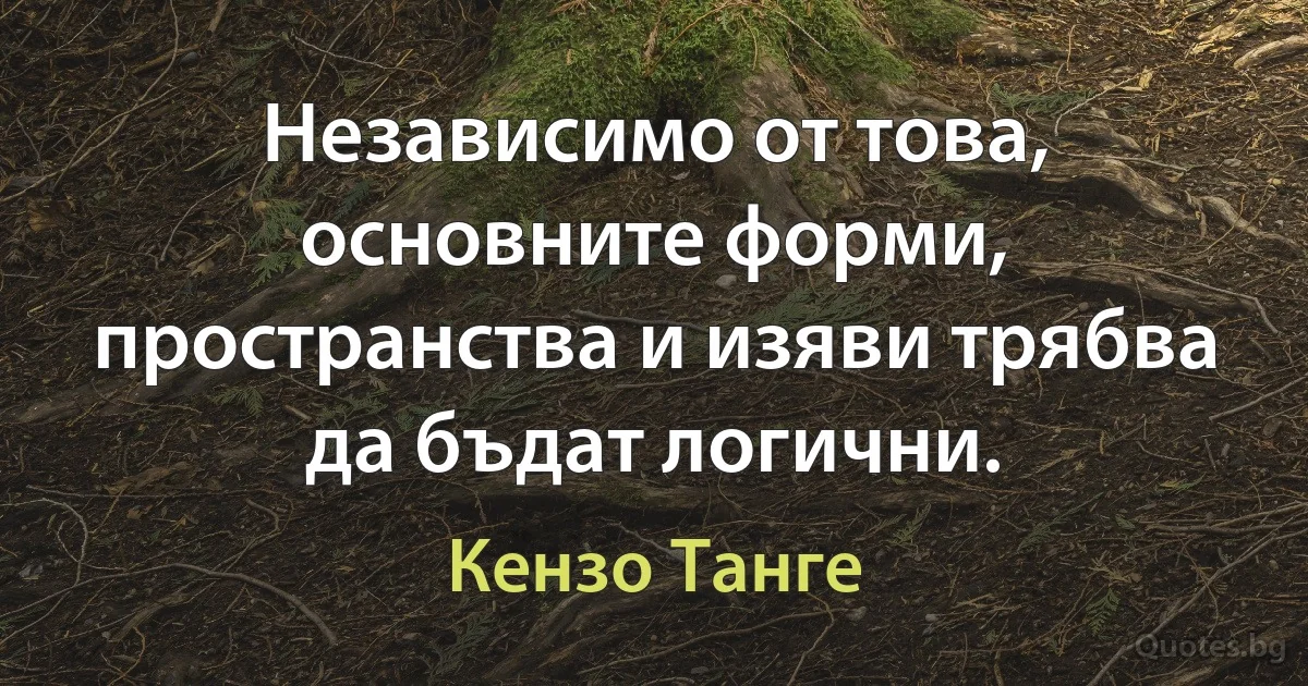 Независимо от това, основните форми, пространства и изяви трябва да бъдат логични. (Кензо Танге)