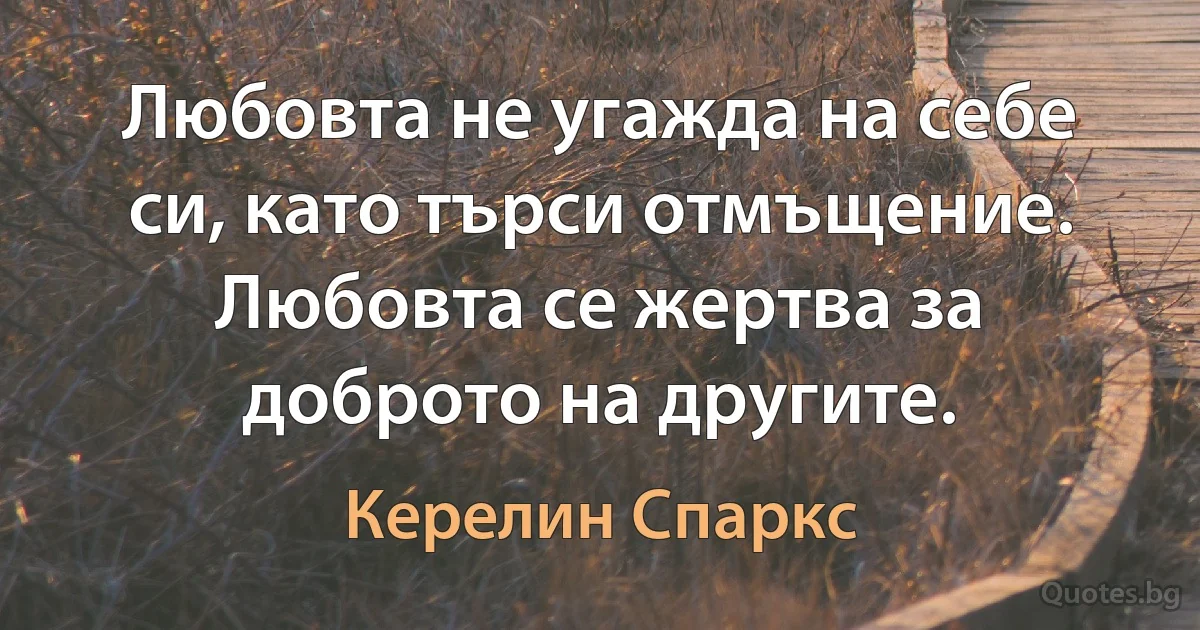 Любовта не угажда на себе си, като търси отмъщение. Любовта се жертва за доброто на другите. (Керелин Спаркс)